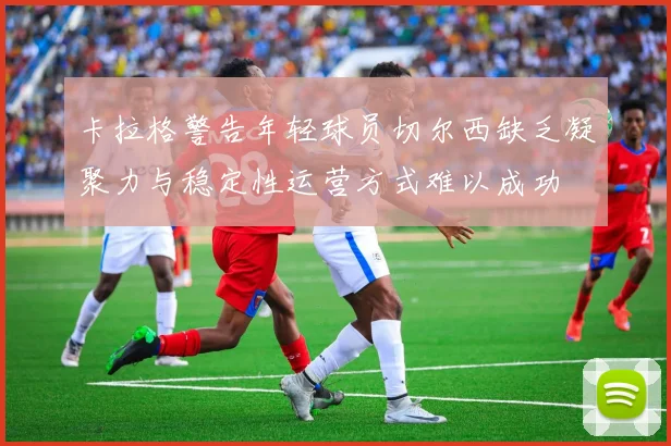 卡拉格警告年轻球员切尔西缺乏凝聚力与稳定性运营方式难以成功