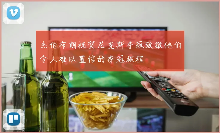 杰伦布朗祝贺尼克斯夺冠致敬他们令人难以置信的夺冠旅程
