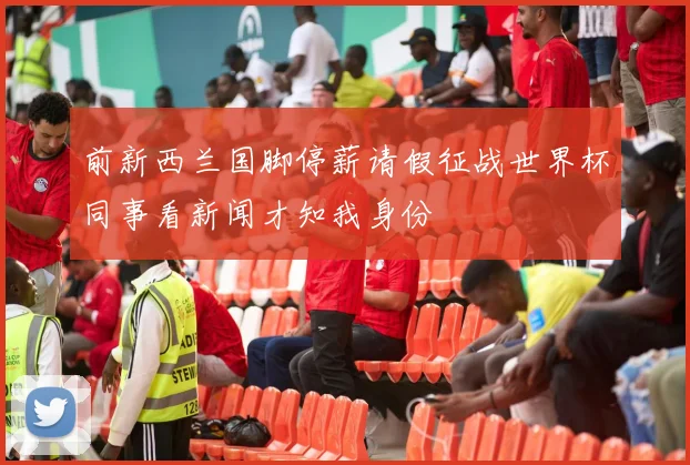 前新西兰国脚停薪请假征战世界杯同事看新闻才知我身份
