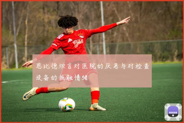 恩比德坦言对医院的厌恶与对检查设备的抵触情绪
