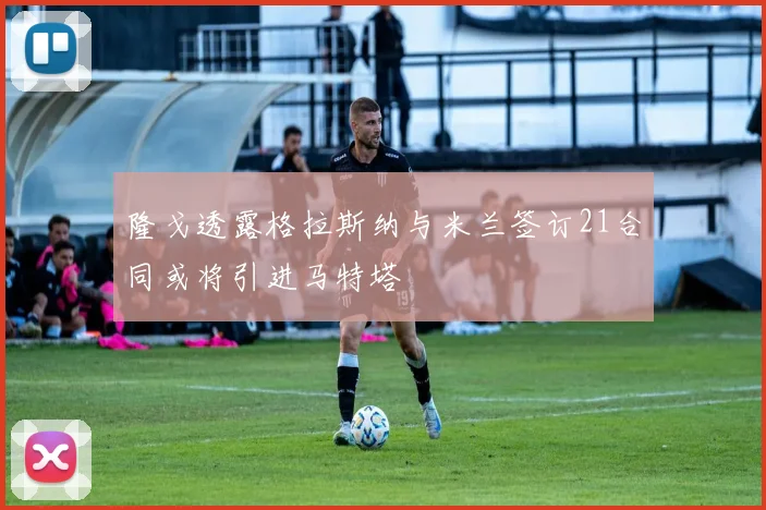 隆戈透露格拉斯纳与米兰签订21合同或将引进马特塔