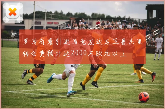 罗马有意引进马竞左边后卫鲁杰里转会费预计达2000万欧元以上