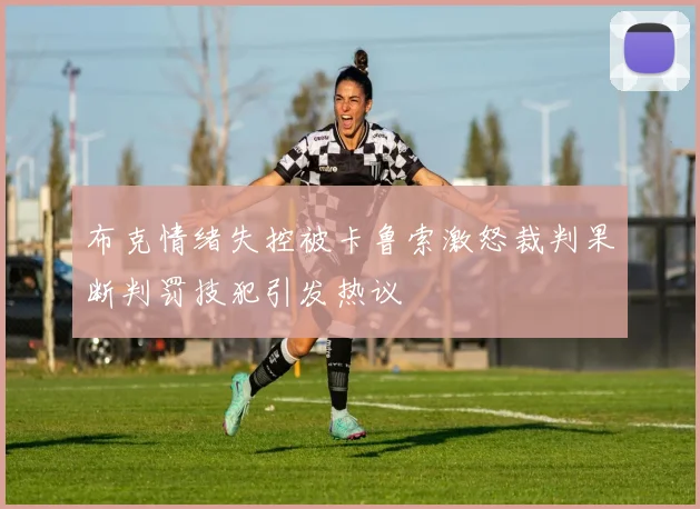 布克情绪失控被卡鲁索激怒裁判果断判罚技犯引发热议