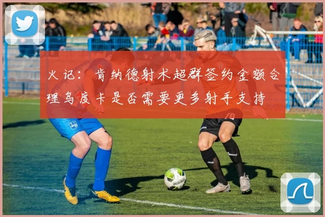 火记：肯纳德射术超群签约金额合理乌度卡是否需要更多射手支持