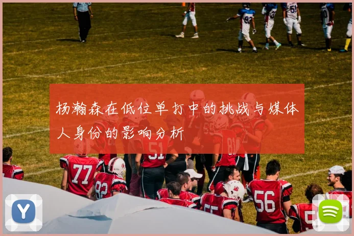 杨瀚森在低位单打中的挑战与媒体人身份的影响分析