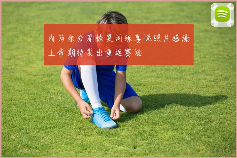 内马尔分享恢复训练喜悦照片感谢上帝期待复出重返赛场