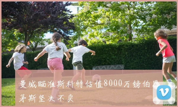 曼城瞄准斯科特估值8000万镑伯恩茅斯坚决不卖
