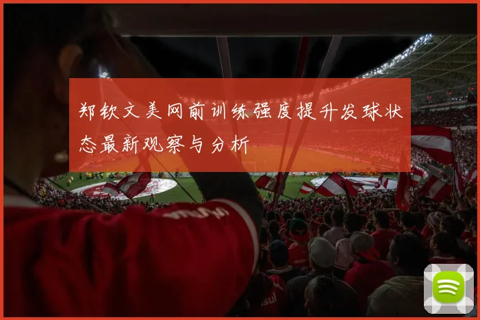 郑钦文美网前训练强度提升发球状态最新观察与分析