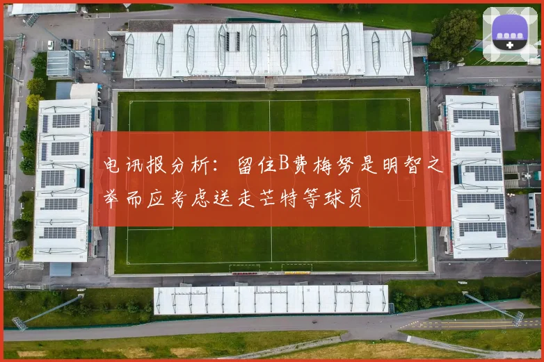 电讯报分析：留住B费梅努是明智之举而应考虑送走芒特等球员