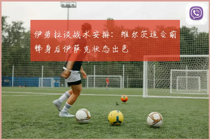 伊劳拉谈战术安排：维尔茨适合前锋身后伊萨克状态出色