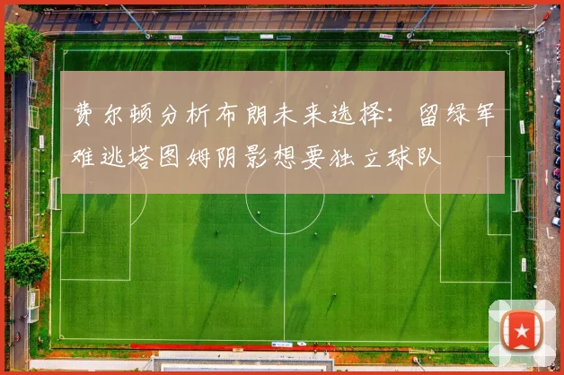 费尔顿分析布朗未来选择：留绿军难逃塔图姆阴影想要独立球队