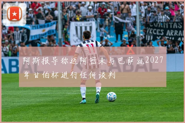 阿斯报导称迈阿密未与巴萨就2027年甘伯杯进行任何谈判