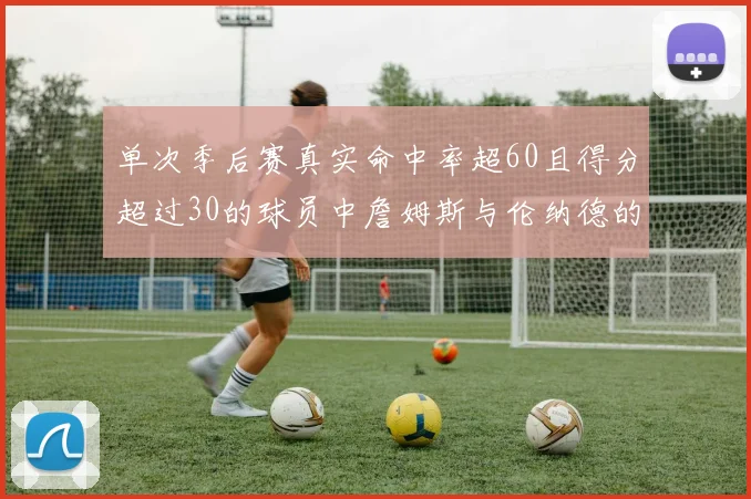 单次季后赛真实命中率超60且得分超过30的球员中詹姆斯与伦纳德的传奇表现