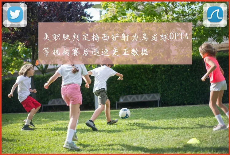美职联判定梅西铲射为乌龙球OPTA等机构赛后迅速更正数据