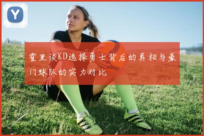 霍里谈KD选择勇士背后的真相与豪门球队的实力对比