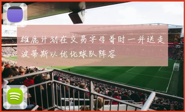 雄鹿计划在交易字母哥时一并送走波蒂斯以优化球队阵容