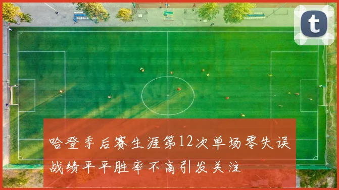 哈登季后赛生涯第12次单场零失误战绩平平胜率不高引发关注