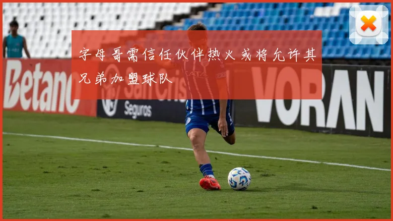 字母哥需信任伙伴热火或将允许其兄弟加盟球队