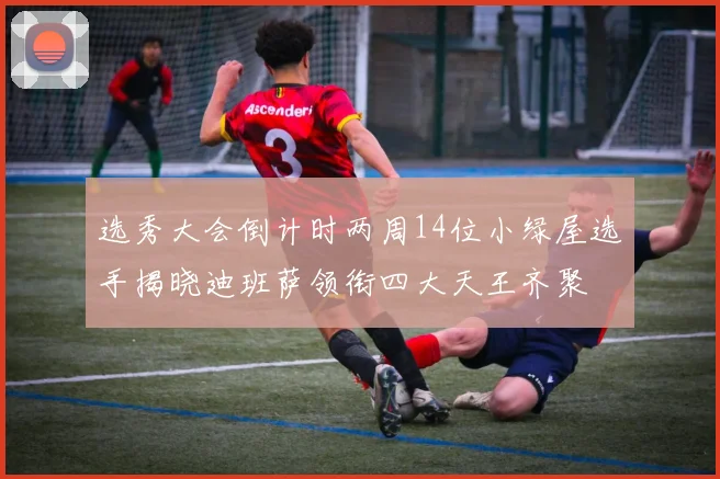 选秀大会倒计时两周14位小绿屋选手揭晓迪班萨领衔四大天王齐聚