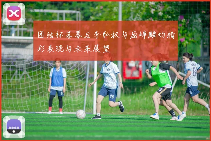 团结杯落幕后李弘权与庞峥麟的精彩表现与未来展望