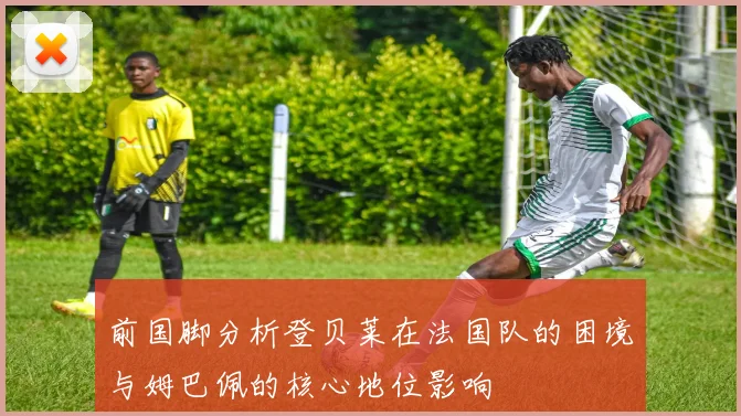 前国脚分析登贝莱在法国队的困境与姆巴佩的核心地位影响