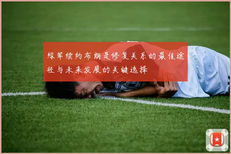 绿军续约布朗是修复关系的最佳途径与未来发展的关键选择