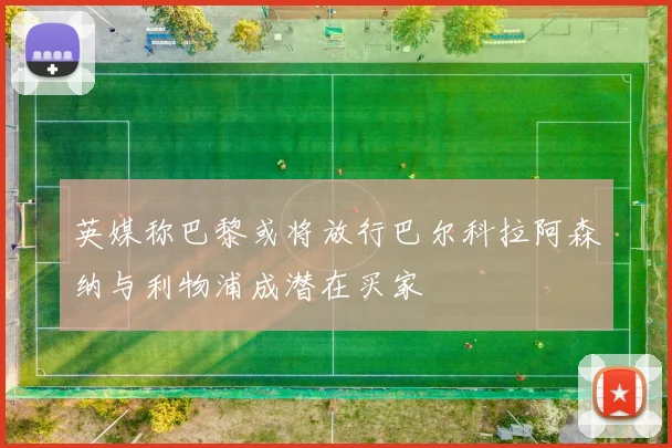 英媒称巴黎或将放行巴尔科拉阿森纳与利物浦成潜在买家