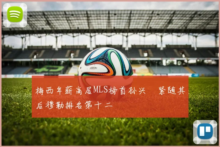 梅西年薪高居MLS榜首孙兴慜紧随其后穆勒排名第十二