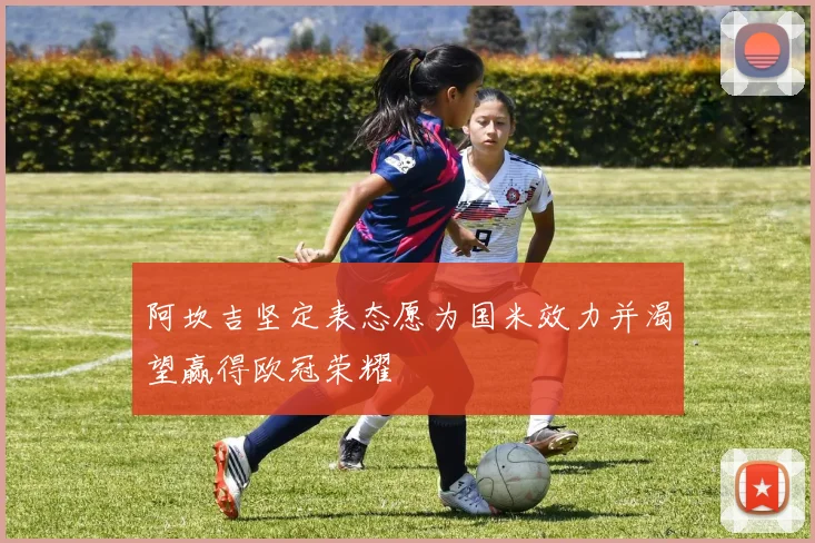 阿坎吉坚定表态愿为国米效力并渴望赢得欧冠荣耀