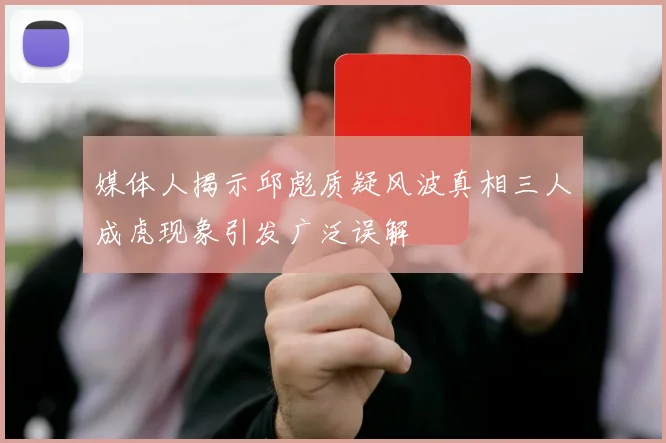 媒体人揭示邱彪质疑风波真相三人成虎现象引发广泛误解