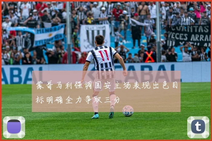 蒙哥马利强调国安主场表现出色目标明确全力争取三分