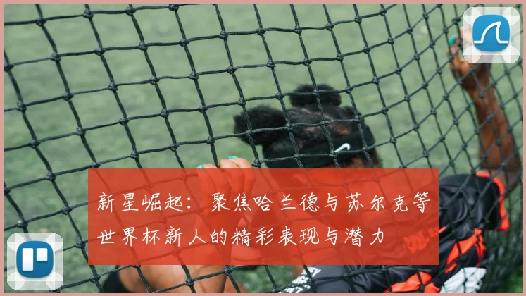 新星崛起：聚焦哈兰德与苏尔克等世界杯新人的精彩表现与潜力