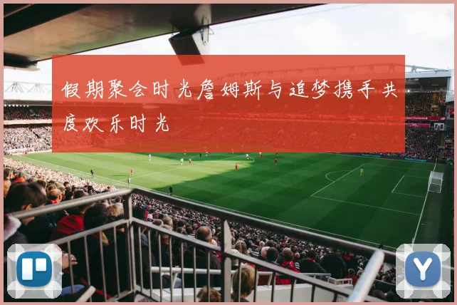 假期聚会时光詹姆斯与追梦携手共度欢乐时光