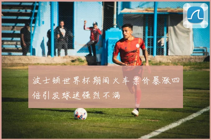 波士顿世界杯期间火车票价暴涨四倍引发球迷强烈不满
