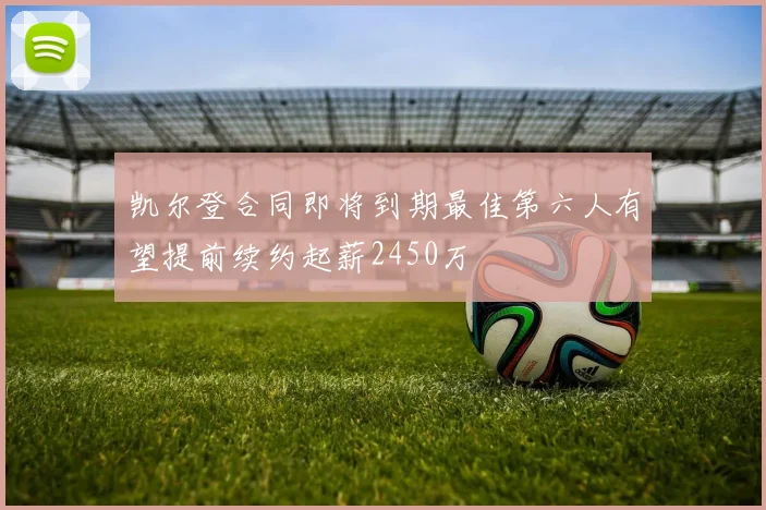 凯尔登合同即将到期最佳第六人有望提前续约起薪2450万