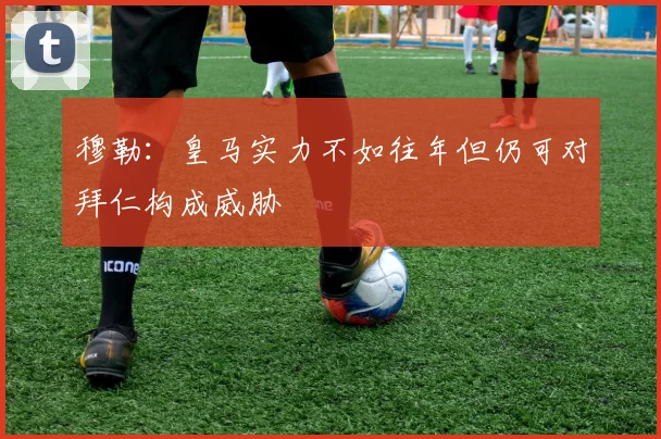 穆勒：皇马实力不如往年但仍可对拜仁构成威胁