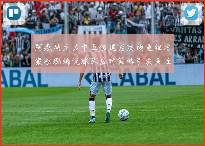 阿森纳主力中卫伤退后防线重组方案初现端倪球队应对策略引发关注