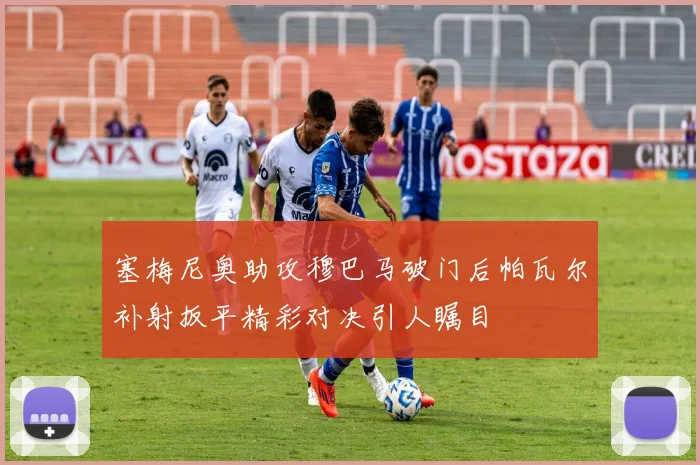 塞梅尼奥助攻穆巴马破门后帕瓦尔补射扳平精彩对决引人瞩目