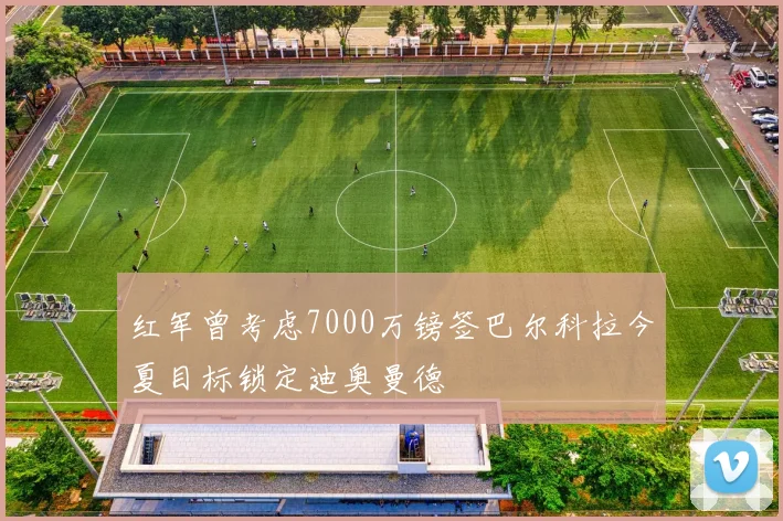 红军曾考虑7000万镑签巴尔科拉今夏目标锁定迪奥曼德