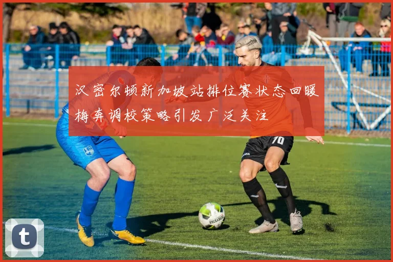 汉密尔顿新加坡站排位赛状态回暖梅奔调校策略引发广泛关注
